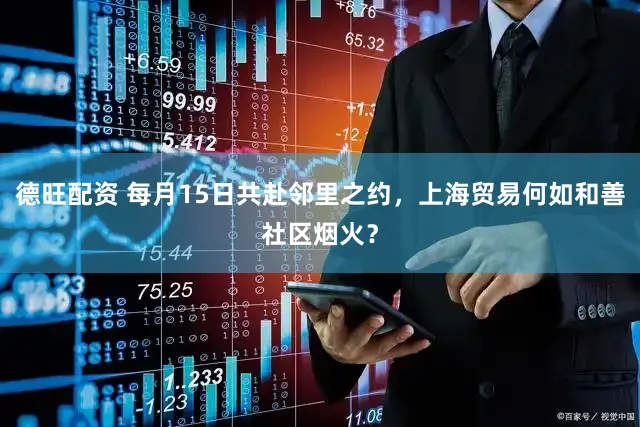 德旺配资 每月15日共赴邻里之约,上海贸易何如和善社区烟火?