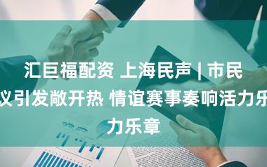 汇巨福配资 上海民声 | 市民提议引发敞开热 情谊赛事奏响活力乐章