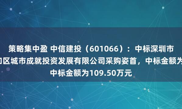 策略集中盈 中信建投(601066):中标深圳市深汕非凡谐和区城市成就投资发展有限公司采购姿首,中标金额为109.50万元