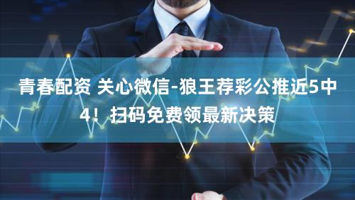 青春配资 关心微信-狼王荐彩公推近5中4!扫码免费领最新决策