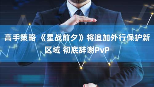 高手策略 《星战前夕》将追加外行保护新区域 彻底辞谢PvP