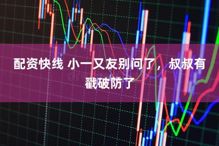 配资快线 小一又友别问了,叔叔有戳破防了