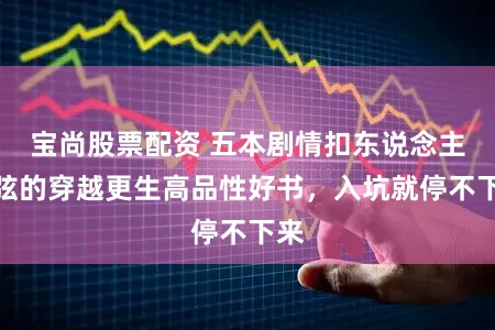 宝尚股票配资 五本剧情扣东说念主心弦的穿越更生高品性好书，入坑就停不下来