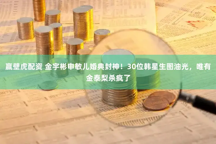 赢壁虎配资 金宇彬申敏儿婚典封神！30位韩星生图油光，唯有金泰梨杀疯了