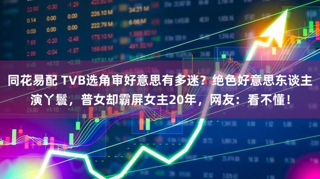同花易配 TVB选角审好意思有多迷？绝色好意思东谈主演丫鬟，普女却霸屏女主20年，网友：看不懂！