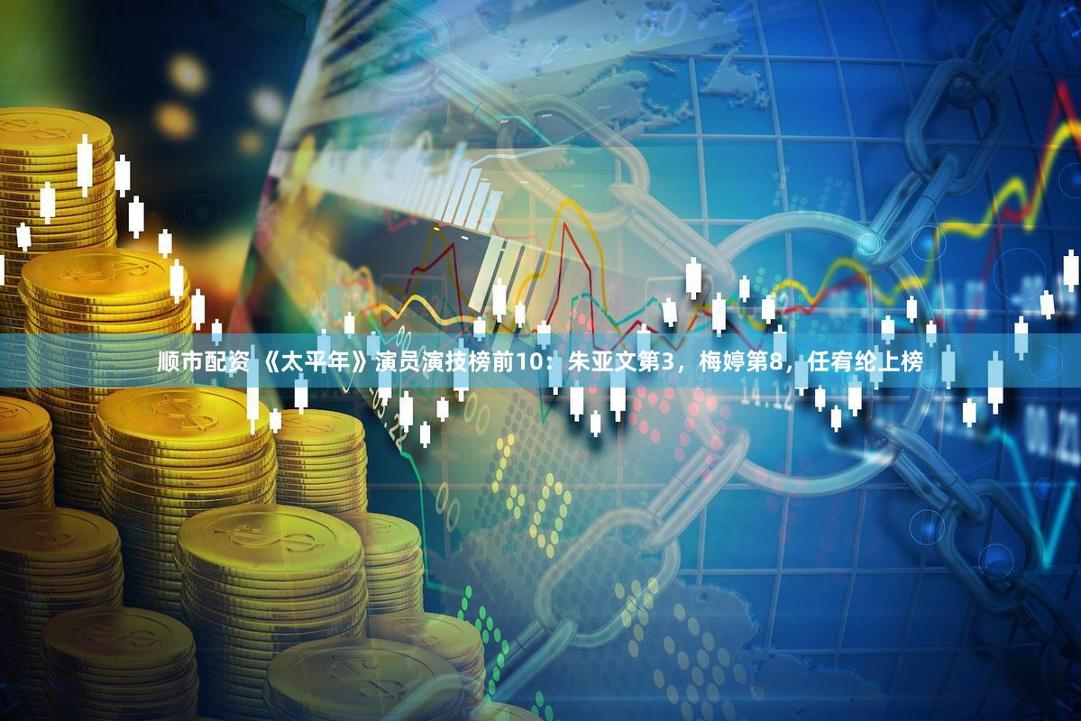 顺市配资 《太平年》演员演技榜前10：朱亚文第3，梅婷第8，任宥纶上榜