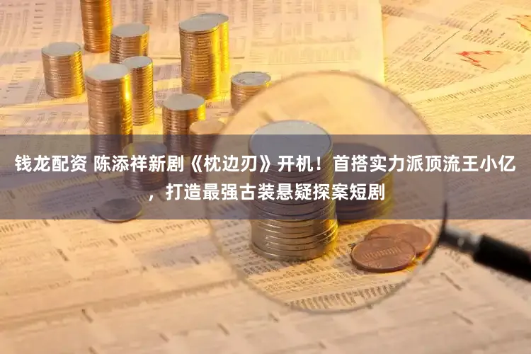 钱龙配资 陈添祥新剧《枕边刃》开机！首搭实力派顶流王小亿，打造最强古装悬疑探案短剧