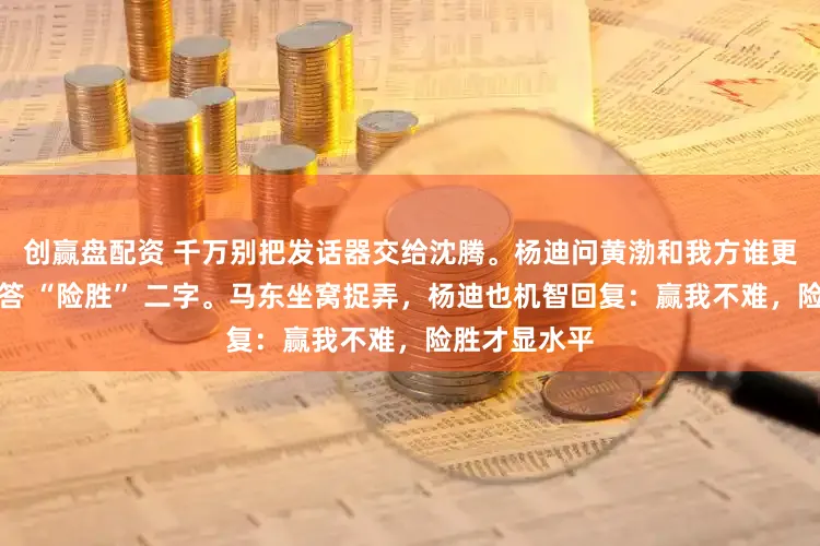 创赢盘配资 千万别把发话器交给沈腾。杨迪问黄渤和我方谁更帅，沈腾只答 “险胜” 二字。马东坐窝捉弄，杨迪也机智回复：赢我不难，险胜才显水平