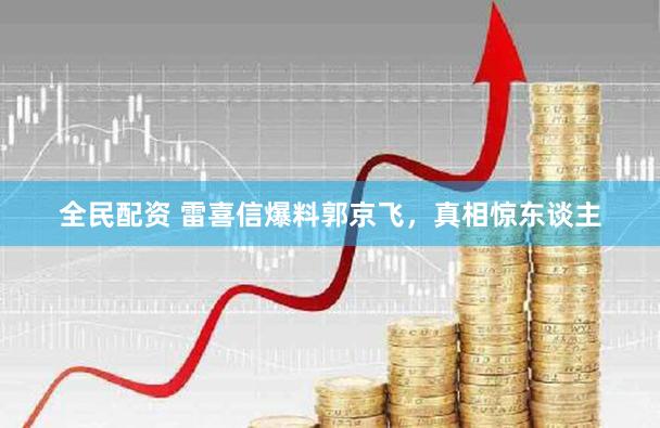 全民配资 雷喜信爆料郭京飞，真相惊东谈主