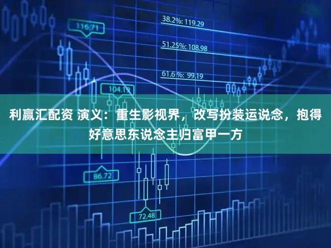 利赢汇配资 演义：重生影视界，改写扮装运说念，抱得好意思东说念主归富甲一方