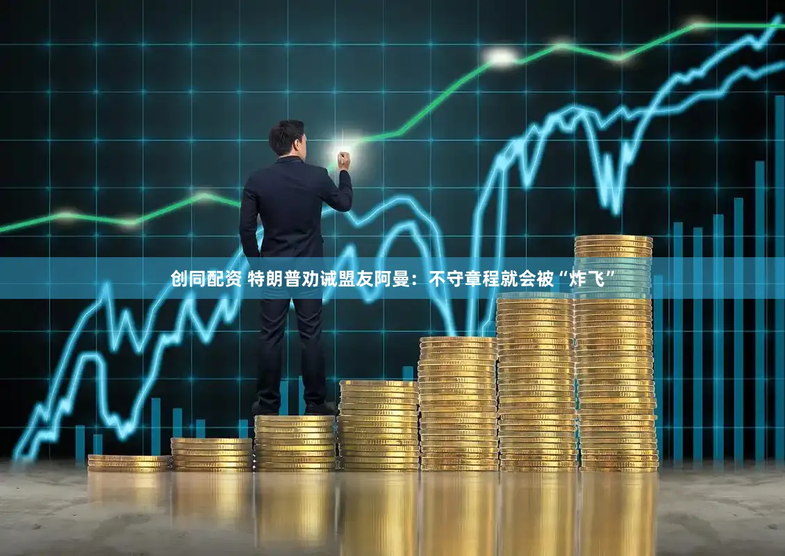 创同配资 特朗普劝诫盟友阿曼:不守章程就会被“炸飞”