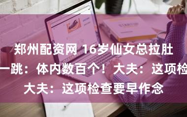 郑州配资网 16岁仙女总拉肚子，一查吓一跳：体内数百个！大夫：这项检查要早作念