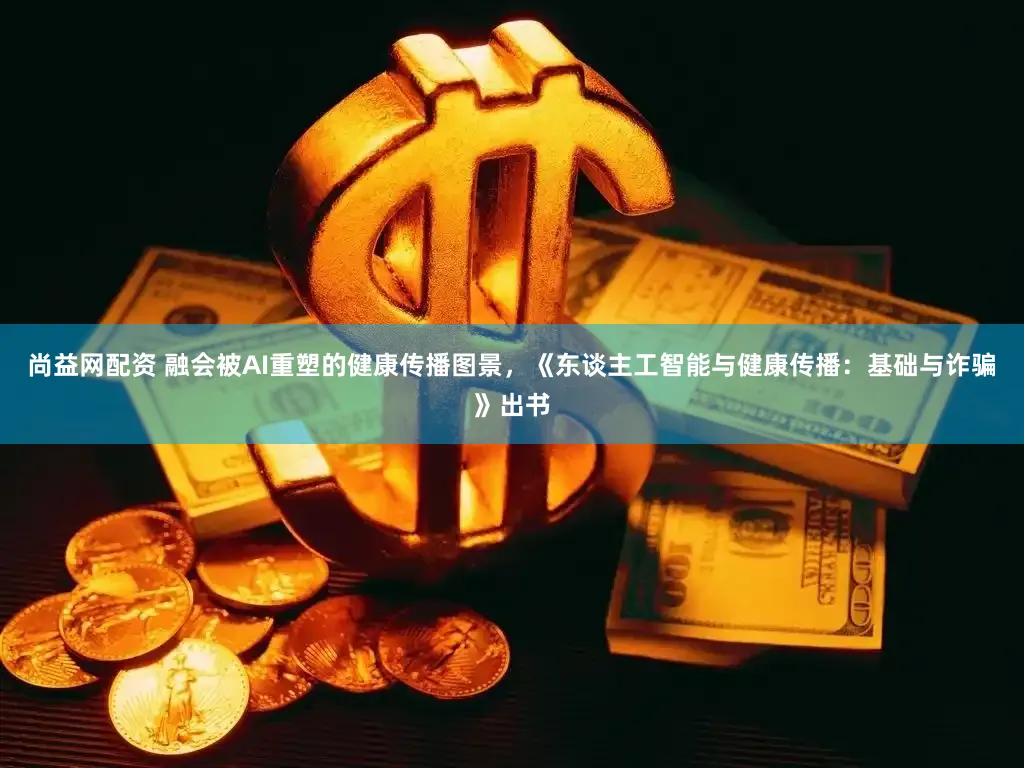 尚益网配资 融会被AI重塑的健康传播图景,《东谈主工智能与健康传播:基础与诈骗》出书