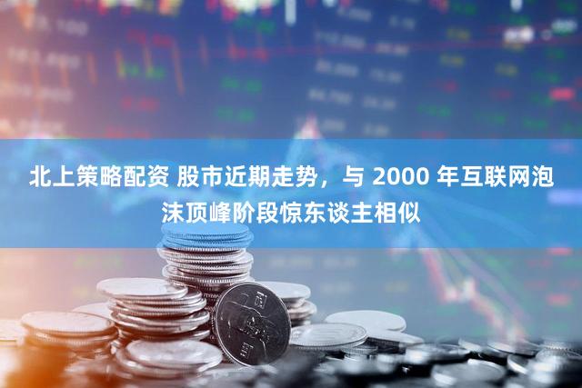 北上策略配资 股市近期走势，与 2000 年互联网泡沫顶峰阶段惊东谈主相似