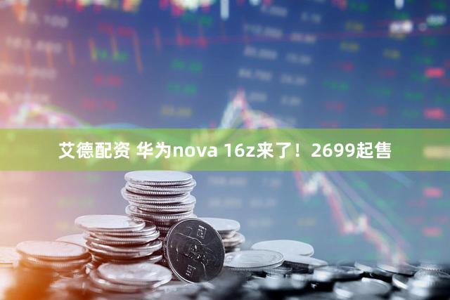 艾德配资 华为nova 16z来了！2699起售