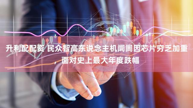 升利配配资 民众智高东说念主机阛阓因芯片穷乏加重，面对史上最大年度跌幅