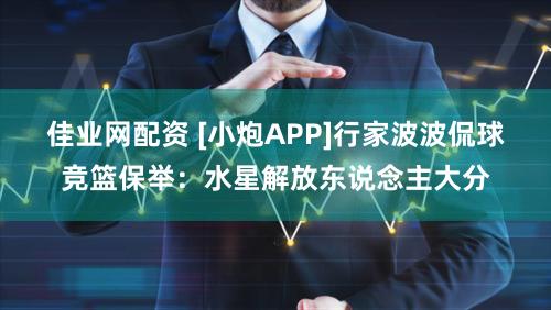 佳业网配资 [小炮APP]行家波波侃球竞篮保举：水星解放东说念主大分