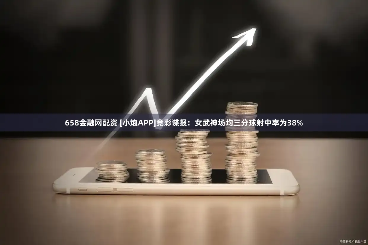 658金融网配资 [小炮APP]竞彩谍报：女武神场均三分球射中率为38%