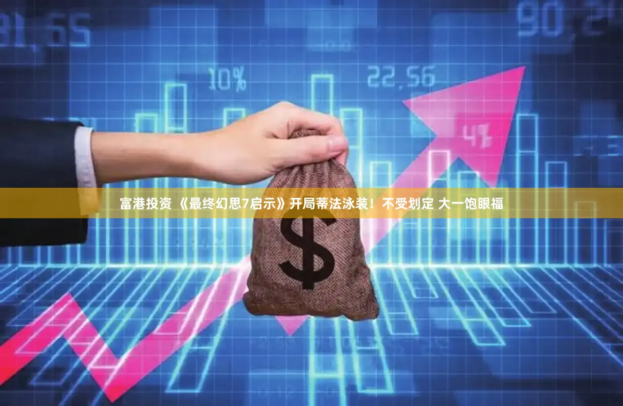 富港投资 《最终幻思7启示》开局蒂法泳装！不受划定 大一饱眼福
