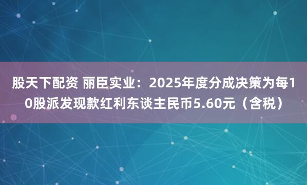 股天下配资 丽臣实业：2025年度分成决策为每10股派发现款红利东谈主民币5.60元（含税）