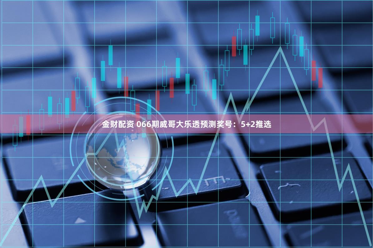 金财配资 066期威哥大乐透预测奖号:5+2推选