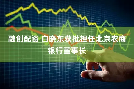 融创配资 白晓东获批担任北京农商银行董事长