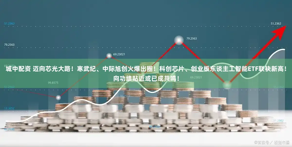 城中配资 迈向芯光大路！寒武纪、中际旭创火爆出圈！科创芯片、创业板东谈主工智能ETF联袂新高！向功绩贴近或已成共鸣！